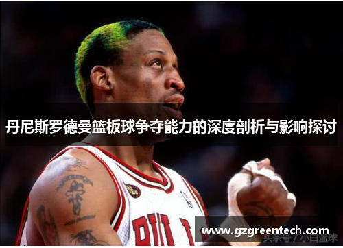 丹尼斯罗德曼篮板球争夺能力的深度剖析与影响探讨