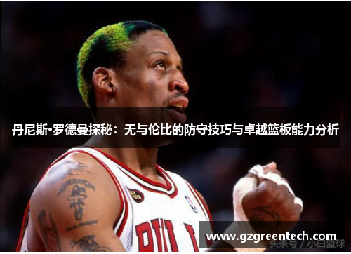 丹尼斯·罗德曼探秘：无与伦比的防守技巧与卓越篮板能力分析