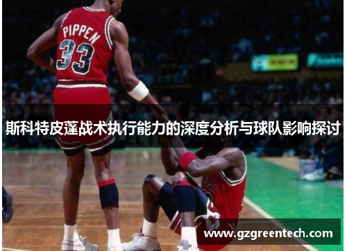 斯科特皮蓬战术执行能力的深度分析与球队影响探讨