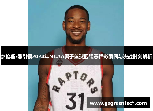 泰伦斯·曼引领2024年NCAA男子篮球四强赛精彩瞬间与决战时刻解析
