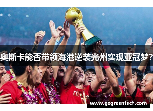 奥斯卡能否带领海港逆袭光州实现亚冠梦？