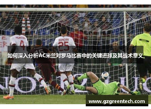 如何深入分析AC米兰对罗马比赛中的关键进球及其战术意义
