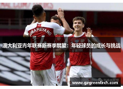 澳大利亚青年联赛新赛季展望：年轻球员的成长与挑战