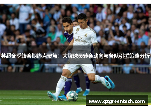 英超冬季转会期热点聚焦：大牌球员转会动向与各队引援策略分析