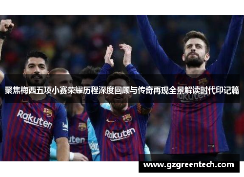 聚焦梅西五项小赛荣耀历程深度回顾与传奇再现全景解读时代印记篇
