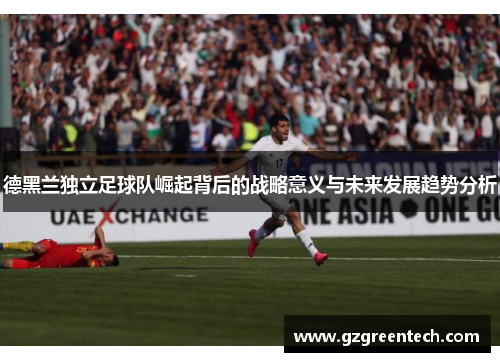 德黑兰独立足球队崛起背后的战略意义与未来发展趋势分析