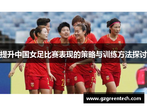 提升中国女足比赛表现的策略与训练方法探讨