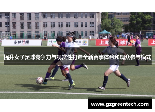 提升女子足球竞争力与观赏性打造全新赛事体验和观众参与模式 提升女子足球竞争力与观赏性打造全新赛事体验和观众参与模式