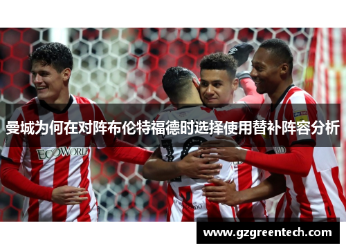 曼城为何在对阵布伦特福德时选择使用替补阵容分析