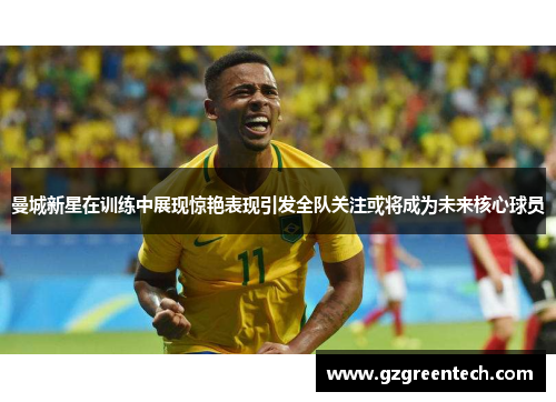 曼城新星在训练中展现惊艳表现引发全队关注或将成为未来核心球员
