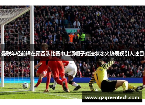 曼联年轻前锋在预备队比赛中上演帽子戏法状态火热表现引人注目