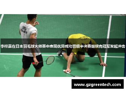 李梓嘉在日本羽毛球大师赛中表现优异成功晋级半决赛继续向冠军发起冲击