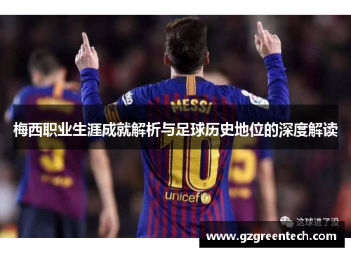梅西职业生涯成就解析与足球历史地位的深度解读
